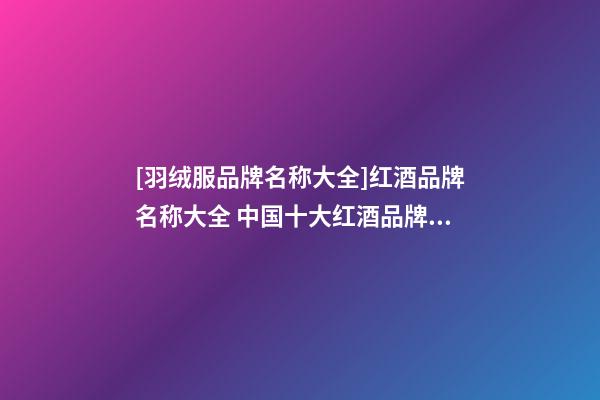 [羽绒服品牌名称大全]红酒品牌名称大全 中国十大红酒品牌2023-第1张-商标起名-玄机派